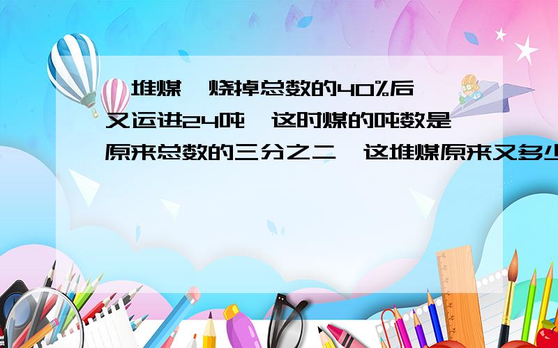 一堆煤,烧掉总数的40%后,又运进24吨,这时煤的吨数是原来总数的三分之二,这堆煤原来又多少吨?