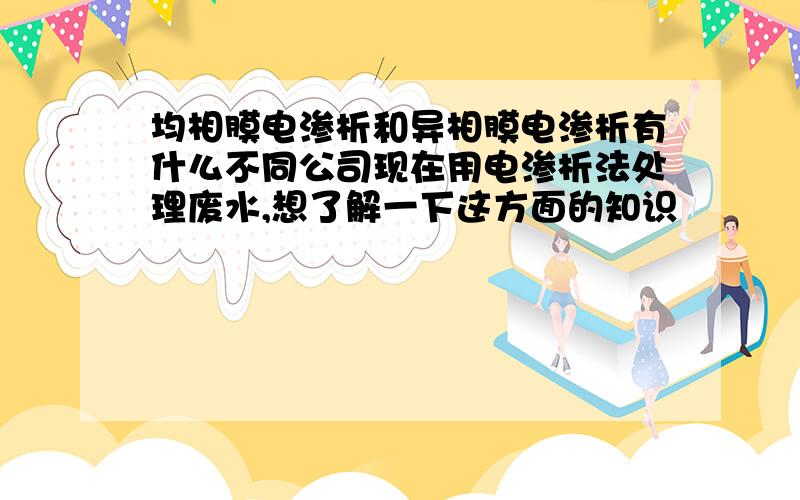 均相膜电渗析和异相膜电渗析有什么不同公司现在用电渗析法处理废水,想了解一下这方面的知识