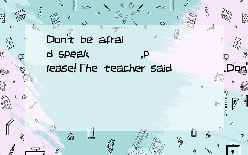 Don't be afraid speak ____,please!The teacher said ____.Don't be afraid speak ____,please!The teacher said ____.A.loud;loud B.louder;loudly C.loudlier;loud D.loudly;loudly