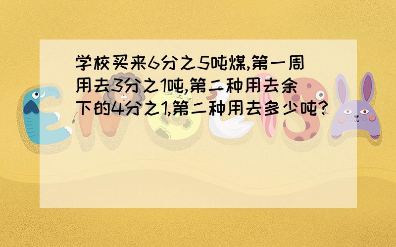 学校买来6分之5吨煤,第一周用去3分之1吨,第二种用去余下的4分之1,第二种用去多少吨?