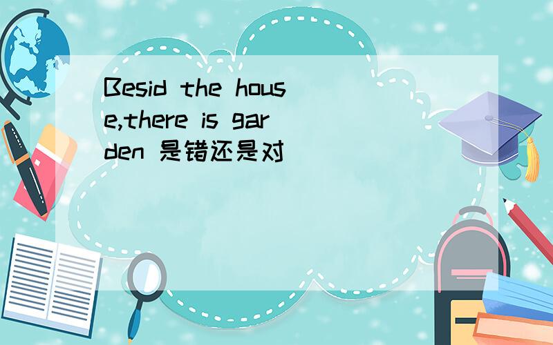 Besid the house,there is garden 是错还是对