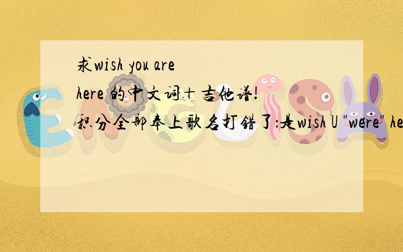 求wish you are here 的中文词＋吉他谱!积分全部奉上歌名打错了：是wish U 