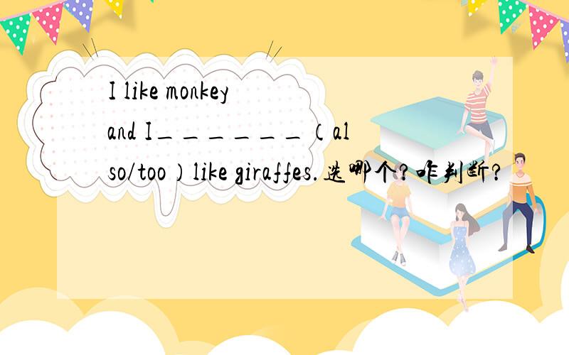 I like monkey and I______（also/too）like giraffes.选哪个?咋判断?