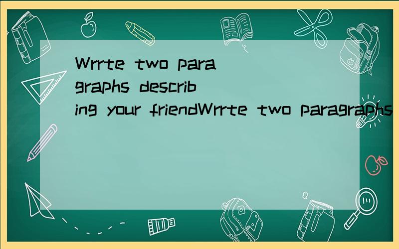 Wrrte two paragraphs describing your friendWrrte two paragraphs describing your friends翻译