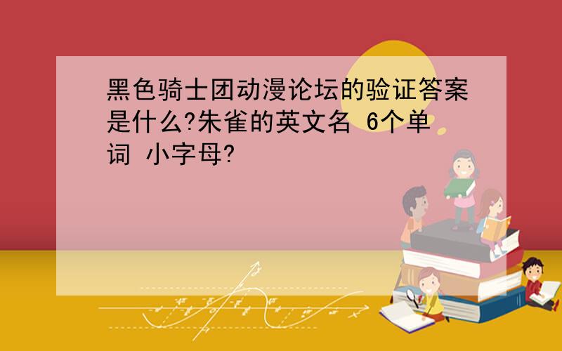 黑色骑士团动漫论坛的验证答案是什么?朱雀的英文名 6个单词 小字母?