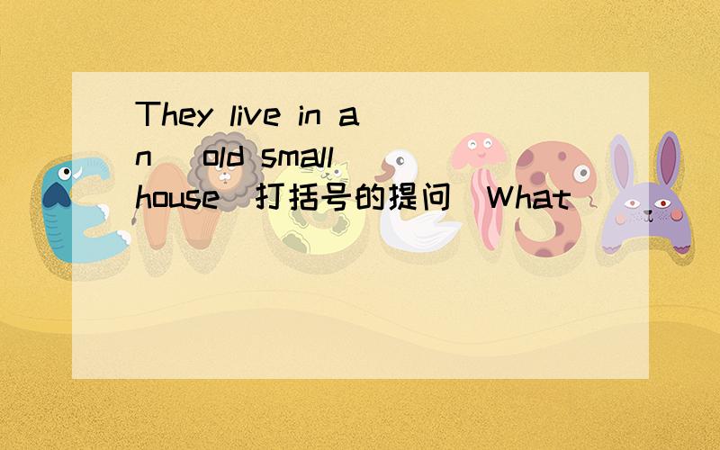 They live in an (old small) house(打括号的提问）What ___ ______ house do they live in?