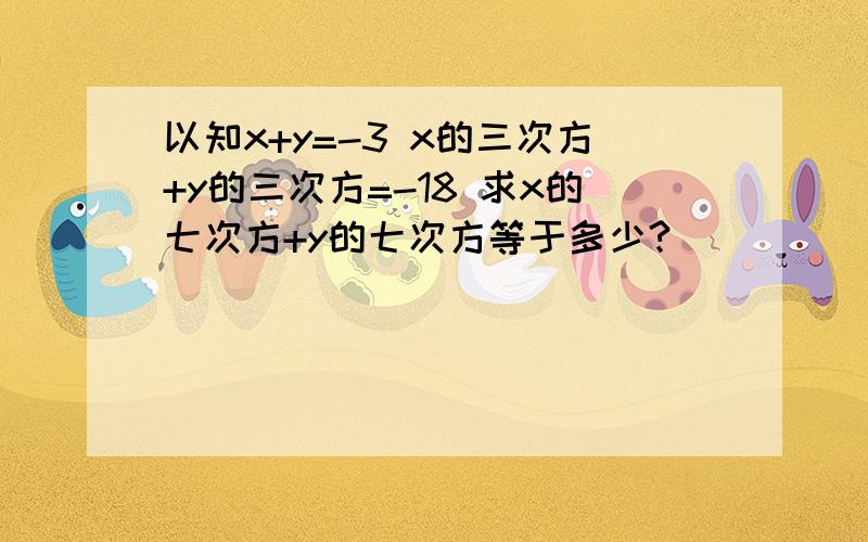 以知x+y=-3 x的三次方+y的三次方=-18 求x的七次方+y的七次方等于多少?