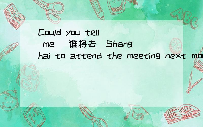 Could you tell me （谁将去）Shanghai to attend the meeting next mouth?（go）