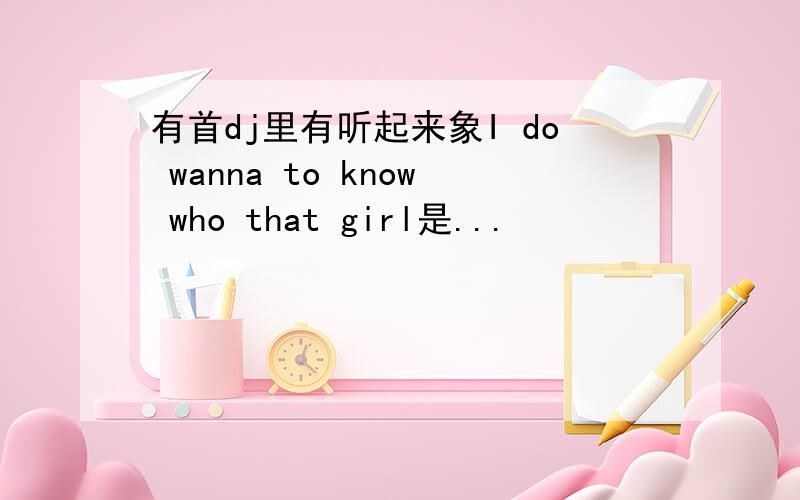 有首dj里有听起来象I do wanna to know who that girl是...