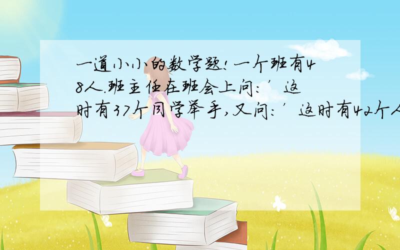 一道小小的数学题!一个班有48人.班主任在班会上问：’这时有37个同学举手,又问：’这时有42个人举手,最后问：‘谁语文和数学都没有做完的?’没有人举手,你算算看：这个班语文和数学都