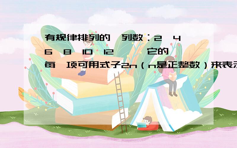 有规律排列的一列数：2,4,6,8,10,12,……它的每一项可用式子2n（n是正整数）来表示.有规律排列的一列数：1,-2,3,-4,5,-6,7,-8,…（1）它的每一项可用怎样的式子来表示?（2）它的第100个数是多少?