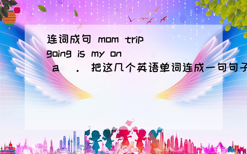 连词成句 mom trip going is my on a (.)把这几个英语单词连成一句句子