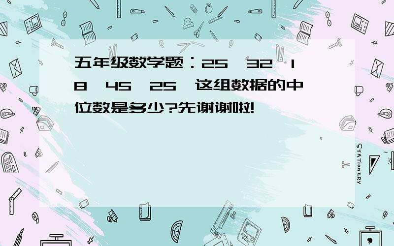 五年级数学题：25、32、18、45、25,这组数据的中位数是多少?先谢谢啦!