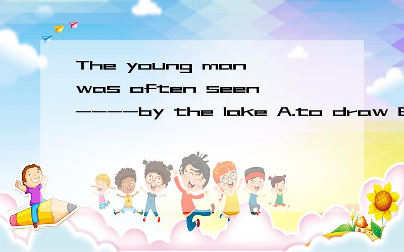 The young man was often seen----by the lake A.to draw B.to drawing C.draw D.drew 为什么