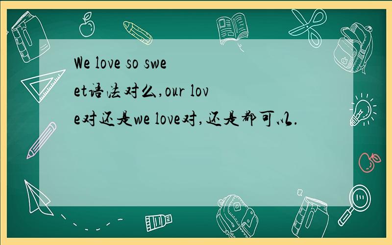 We love so sweet语法对么,our love对还是we love对,还是都可以.