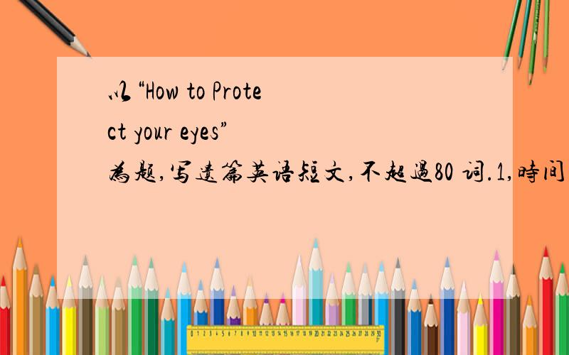 以“How to Protect your eyes” 为题,写遗篇英语短文,不超过80 词.1,时间不能过长；2,读书时眼与书保持一英尺的距离；3,要在适当光线下看书；4,每天做眼保健操