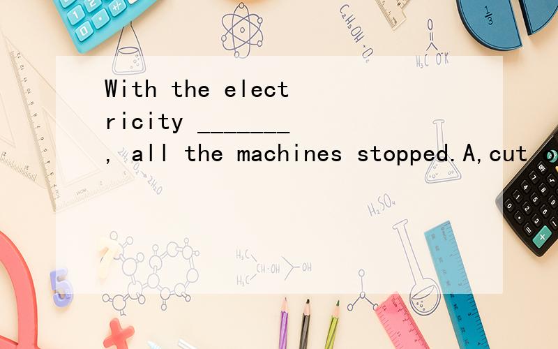 With the electricity _______, all the machines stopped.A,cut off C,wascutoffwith和as在这道题里有什么区别with 是介词 后面只能跟名词短语 所以A用非谓语的被动形式是对的如果with改为asC就对了（ 有人这么解