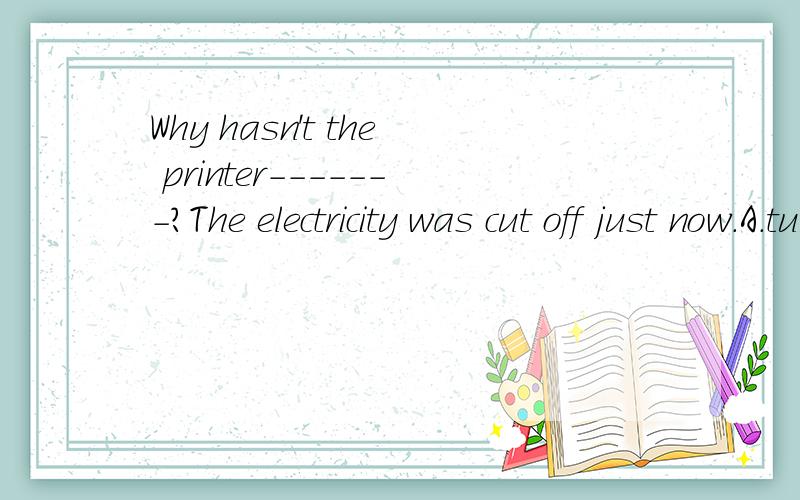 Why hasn't the printer-------?The electricity was cut off just now.A.turned up B.come on C.found out D.turned down