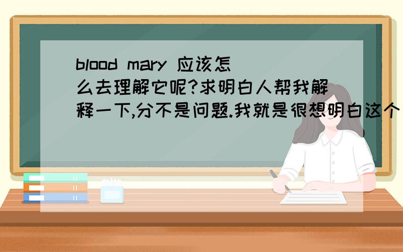 blood mary 应该怎么去理解它呢?求明白人帮我解释一下,分不是问题.我就是很想明白这个是什么意思.那会把这个当作资料的人内心会怎么想呢?还有很感谢1楼和7楼.这200给你们当中一个.等我在