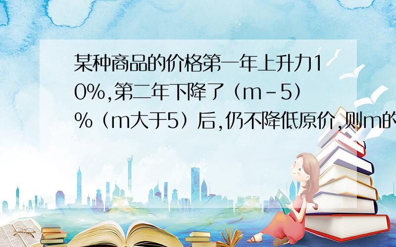 某种商品的价格第一年上升力10%,第二年下降了（m-5）%（m大于5）后,仍不降低原价,则m的值为（ ）