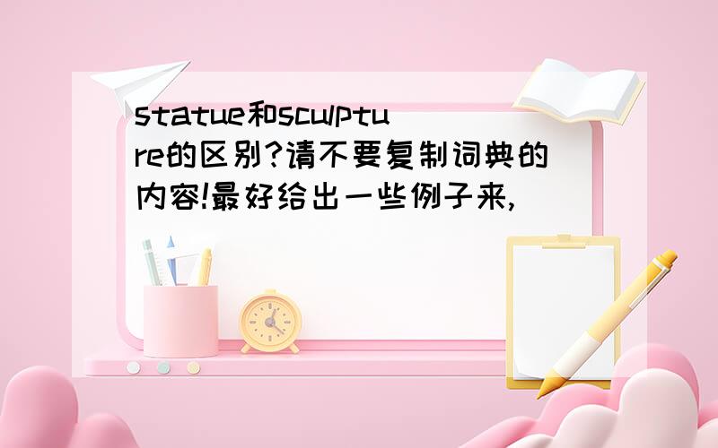 statue和sculpture的区别?请不要复制词典的内容!最好给出一些例子来,