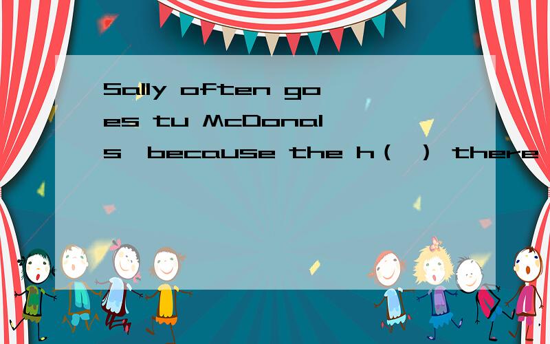 Sally often goes tu McDonal's,because the h（ ） there are very good.