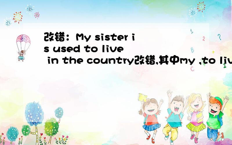 改错：My sister is used to live in the country改错,其中my ,to live ,in ,country划线了