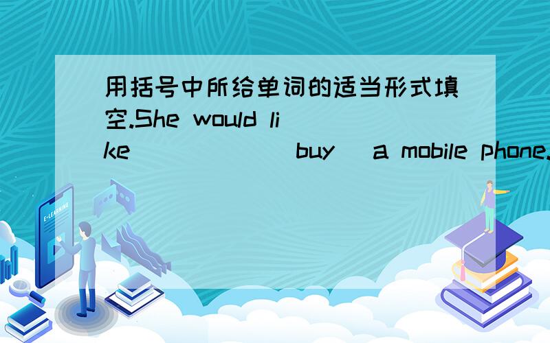 用括号中所给单词的适当形式填空.She would like _____(buy) a mobile phone.