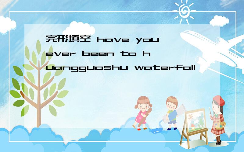 完形填空 have you ever been to huangguoshu waterfall