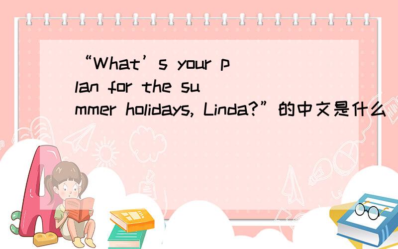 “What’s your plan for the summer holidays, Linda?”的中文是什么