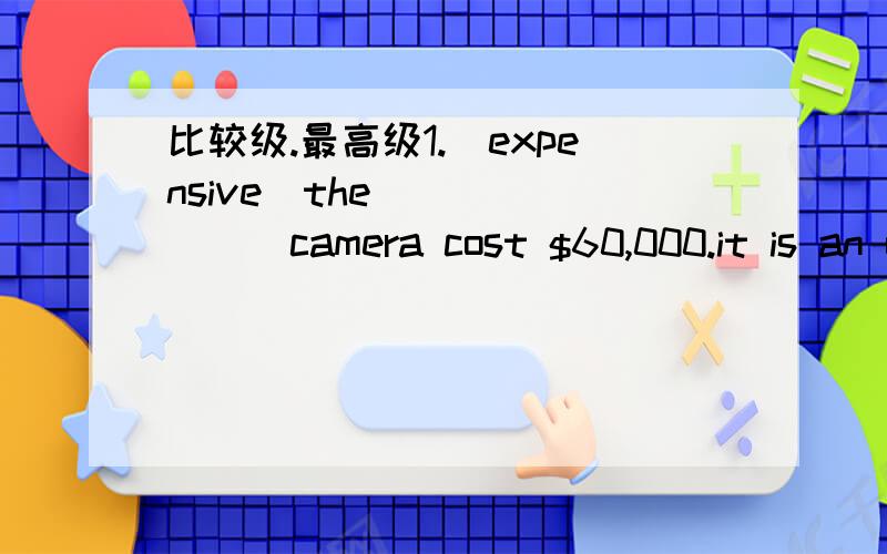 比较级.最高级1.（expensive)the________camera cost $60,000.it is an old camera from 1901.that's a lot__________than today's disposable digital cameras.these cost only $10 to $15.