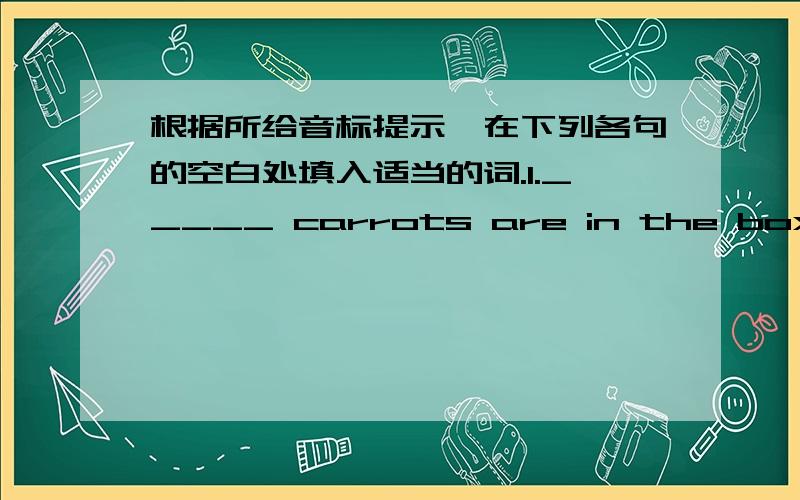 根据所给音标提示,在下列各句的空白处填入适当的词.1._____ carrots are in the box over_____.[ （反过来的6加一条线）e(倒过来的e) ]2.There is half an _____left,but_____plane isn't coming.[au(倒过来的e)]3.the childr