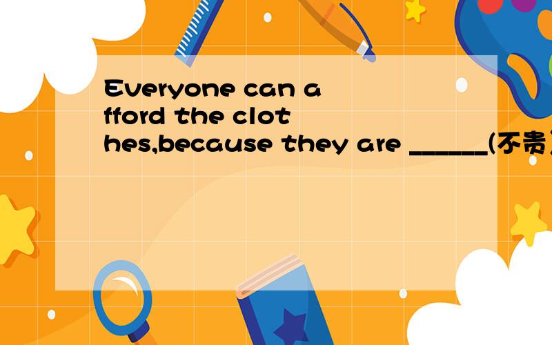 Everyone can afford the clothes,because they are ______(不贵）.
