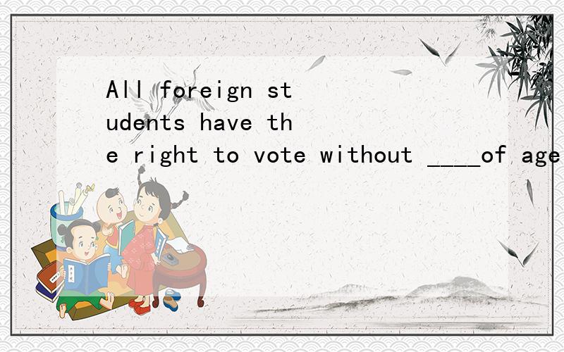All foreign students have the right to vote without ____of age ,sex ,race and religion.选项:a、distinctionb、disposalc、disguised、division