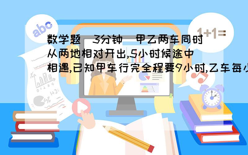 数学题（3分钟）甲乙两车同时从两地相对开出,5小时候途中相遇,已知甲车行完全程要9小时,乙车每小时行48千米,甲车每小时行多少千米?（有思路过程我追加10）