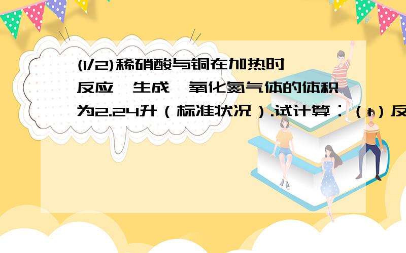 (1/2)稀硝酸与铜在加热时反应、生成一氧化氮气体的体积为2.24升（标准状况）.试计算：（1）反应后生成...(1/2)稀硝酸与铜在加热时反应、生成一氧化氮气体的体积为2.24升（标准状况）.试计