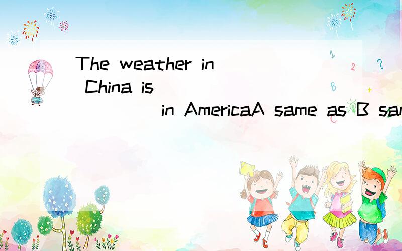 The weather in China is              in AmericaA same as B same likeC the same as that D the same like that