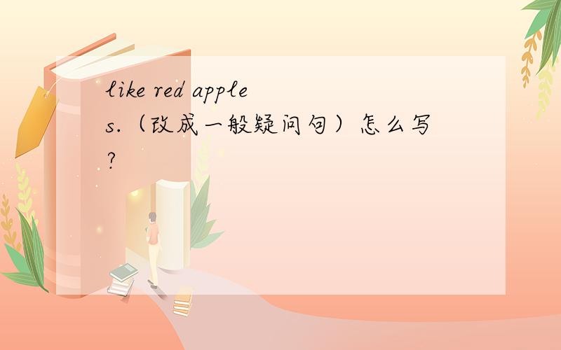 like red apples.（改成一般疑问句）怎么写?