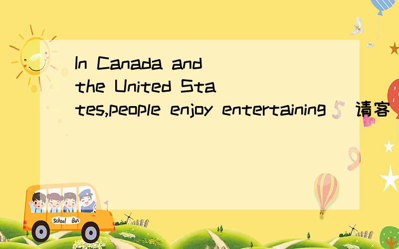 In Canada and the United States,people enjoy entertaining (请客) at home.They often invite friendsover for a meal,a party or just for coffee and conversation.Here are the kinds of things people say when they invite someone to their homes: