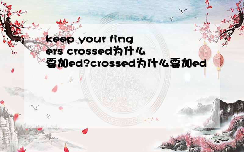 keep your fingers crossed为什么要加ed?crossed为什么要加ed