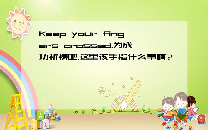 Keep your fingers crossed.为成功祈祷吧.这里该手指什么事啊?