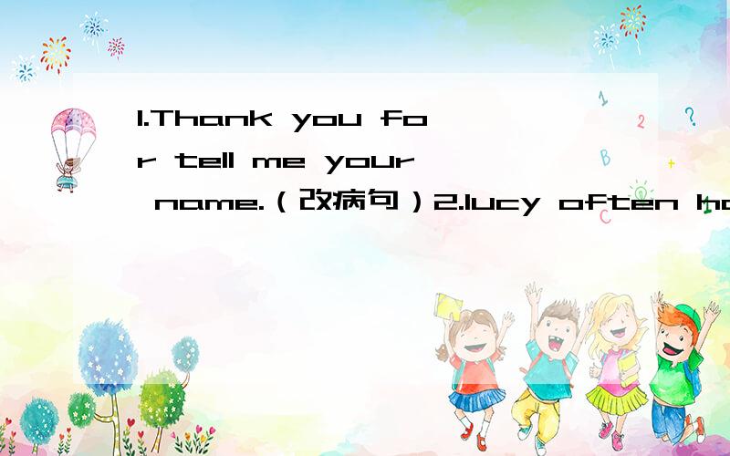 1.Thank you for tell me your name.（改病句）2.lucy often has breakfast (at seven o'clock.)对括号部分提问3.It's very kind ( ) you ,Thank you ( ) your heip 填空4.It's thiry-five ( ) eight .5.在我上学的路上,i meet my English teacher