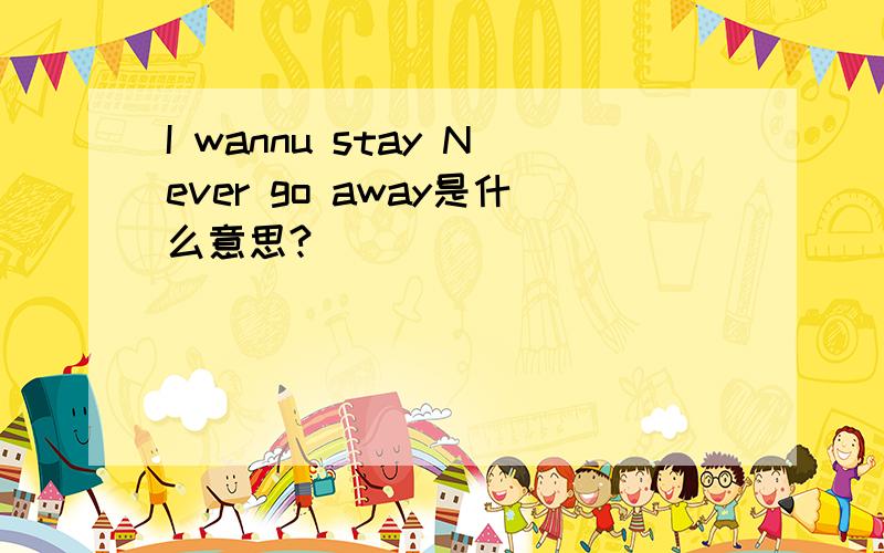 I wannu stay Never go away是什么意思?