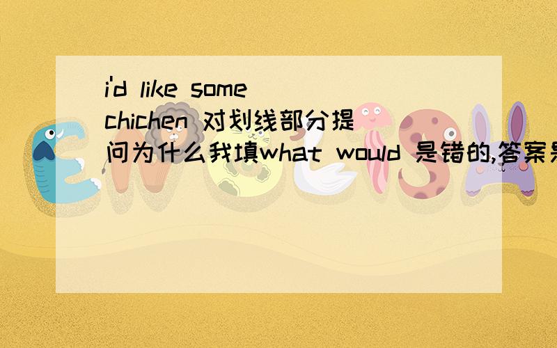 i'd like some chichen 对划线部分提问为什么我填what would 是错的,答案是does