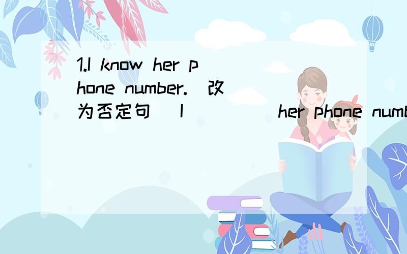 1.I know her phone number.(改为否定句) I( )( )her phone number.2.His Chinese books are on the brd.（改为一般疑问句）