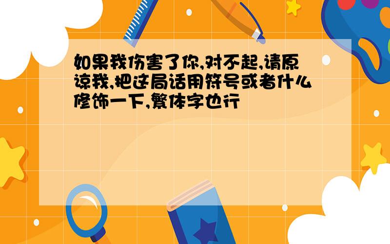 如果我伤害了你,对不起,请原谅我,把这局话用符号或者什么修饰一下,繁体字也行