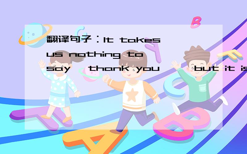 翻译句子：It takes us nothing to say 