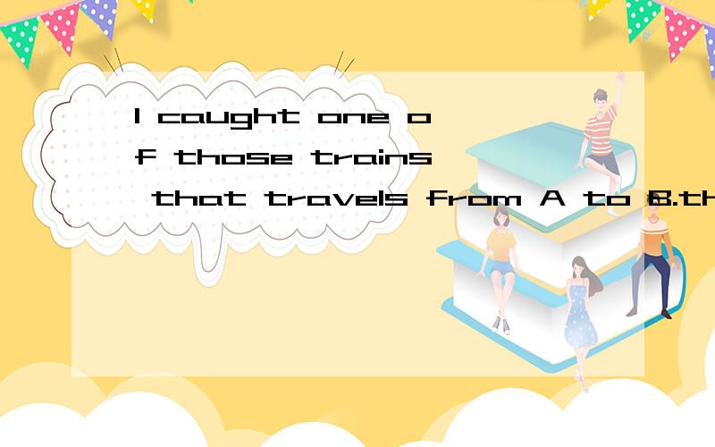 I caught one of those trains that travels from A to B.that travels from A to B是修饰one还是trains?是否应该改为trains that travel.