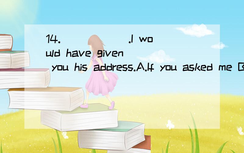 14.＿＿＿＿＿＿.I would have given you his address.A.If you asked me B.You had asked meC.Should you have asked me D.Had you asked me为什么要省略if 呢