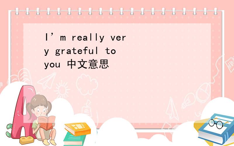 I’m really very grateful to you 中文意思